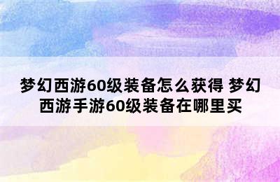 梦幻西游60级装备怎么获得 梦幻西游手游60级装备在哪里买